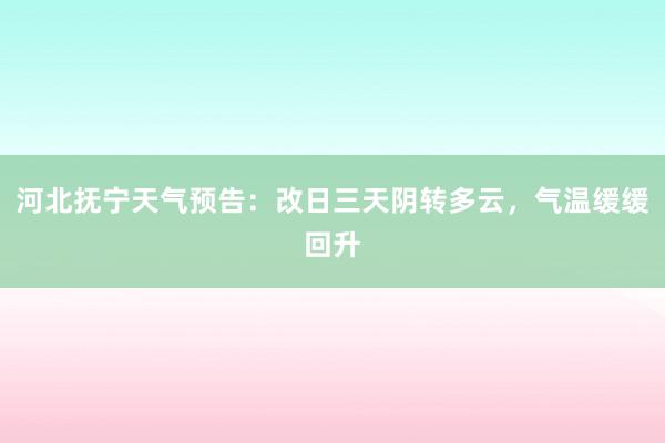 河北抚宁天气预告：改日三天阴转多云，气温缓缓回升