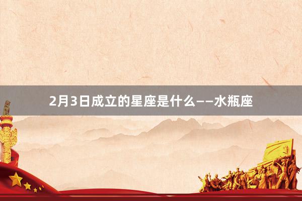 2月3日成立的星座是什么——水瓶座