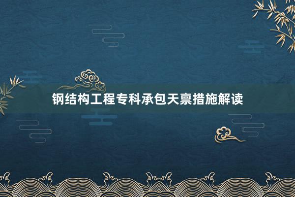 钢结构工程专科承包天禀措施解读