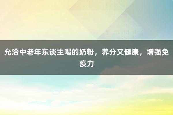 允洽中老年东谈主喝的奶粉，养分又健康，增强免疫力
