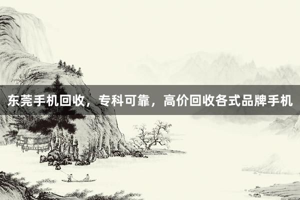 东莞手机回收，专科可靠，高价回收各式品牌手机