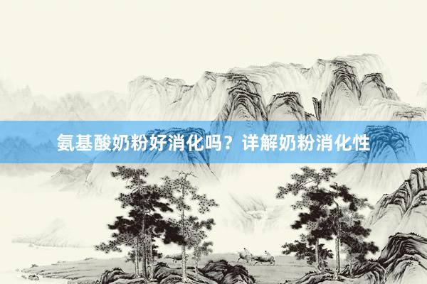 氨基酸奶粉好消化吗？详解奶粉消化性