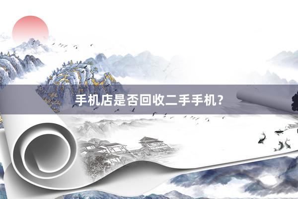 手机店是否回收二手手机？