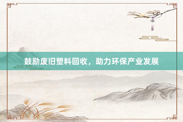鼓励废旧塑料回收，助力环保产业发展