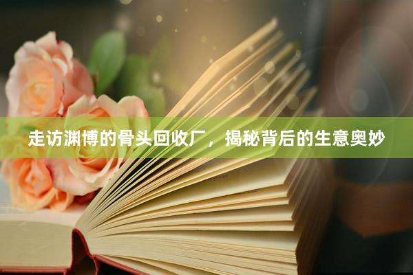 走访渊博的骨头回收厂，揭秘背后的生意奥妙