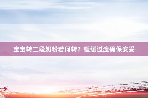 宝宝转二段奶粉若何转？缓缓过渡确保安妥