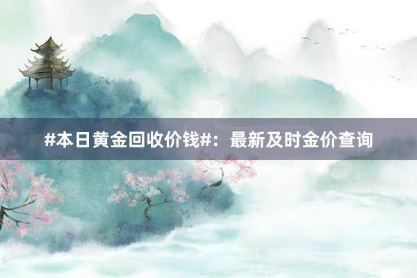 #本日黄金回收价钱#：最新及时金价查询