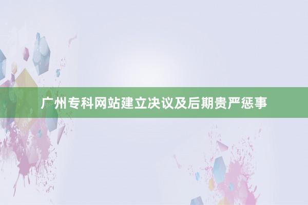 广州专科网站建立决议及后期贵严惩事