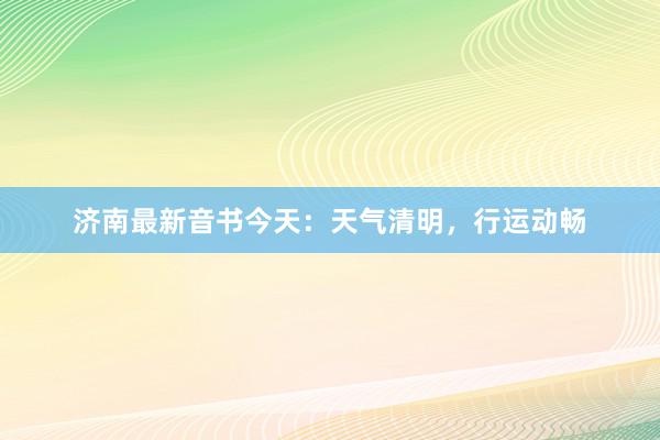 济南最新音书今天：天气清明，行运动畅