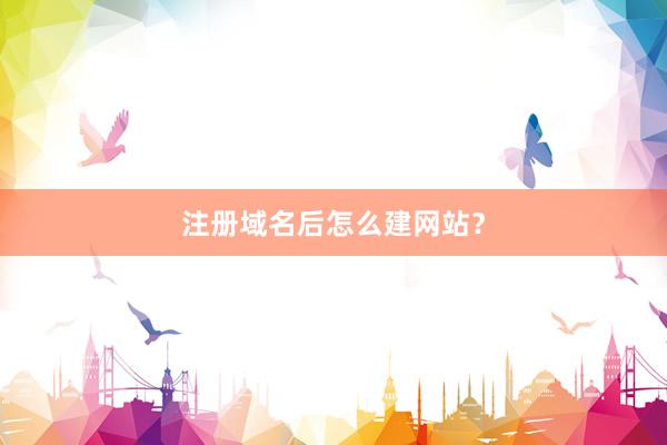 注册域名后怎么建网站？