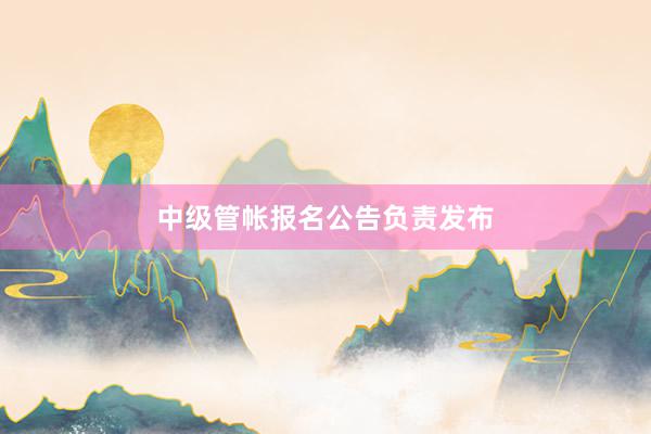 中级管帐报名公告负责发布