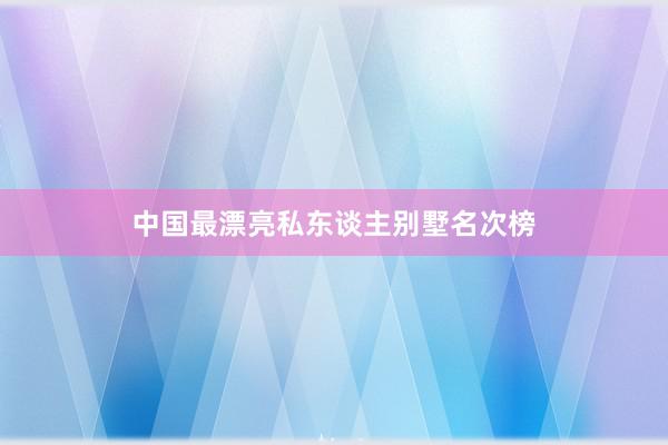 中国最漂亮私东谈主别墅名次榜