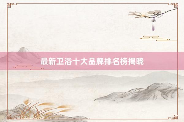 最新卫浴十大品牌排名榜揭晓