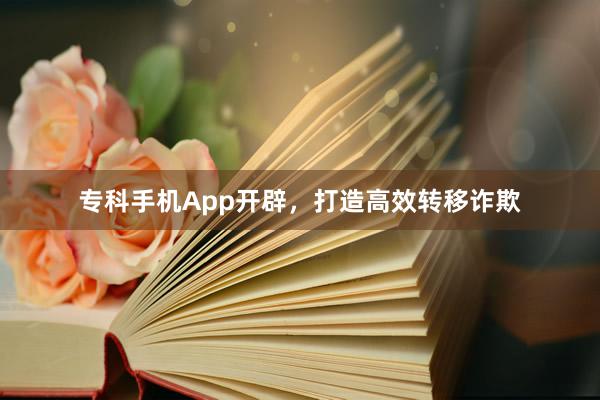 专科手机App开辟，打造高效转移诈欺